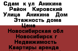 Сдам 2к ул. Аникина 33 › Район ­ Кировский › Улица ­ Аникина › Дом ­ 33 › Этажность дома ­ 10 › Цена ­ 15 000 - Новосибирская обл., Новосибирск г. Недвижимость » Квартиры аренда   . Новосибирская обл.,Новосибирск г.